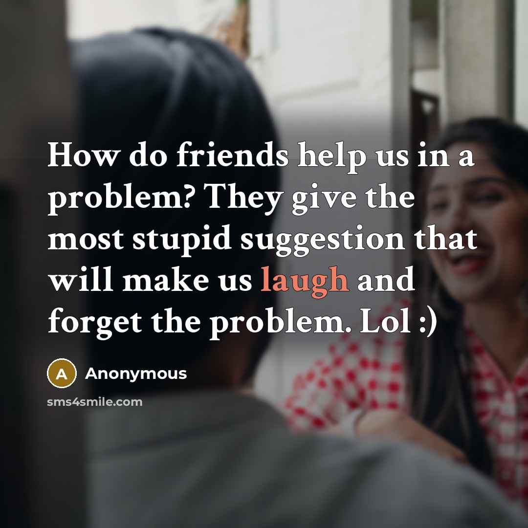“How do friends help us in a problem? They give the most stupid suggestion that will make us laugh and forget the problem. Lol :)” quote by Anonymous