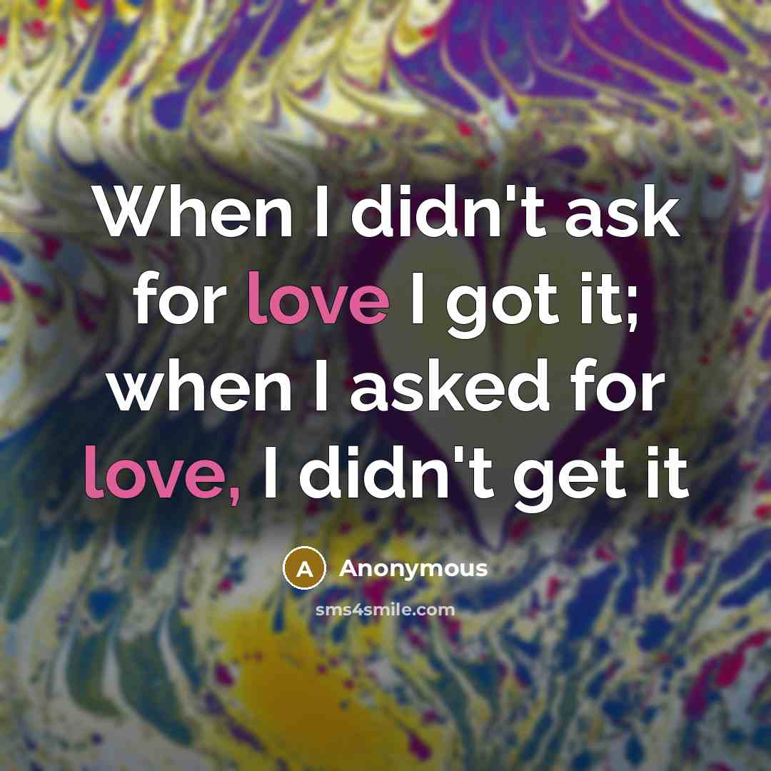 “When I didn't ask for love I got it; when I asked for love, I didn't get it” quote by Anonymous