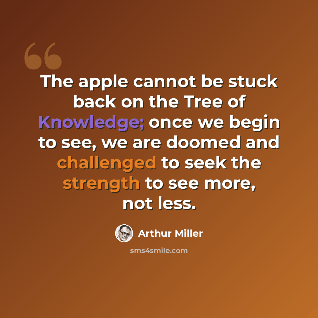 “The apple cannot be stuck back on the Tree of Knowledge; once we begin to see, we are doomed and challenged to seek the strength to see more, not less.” quote by Arthur Miller