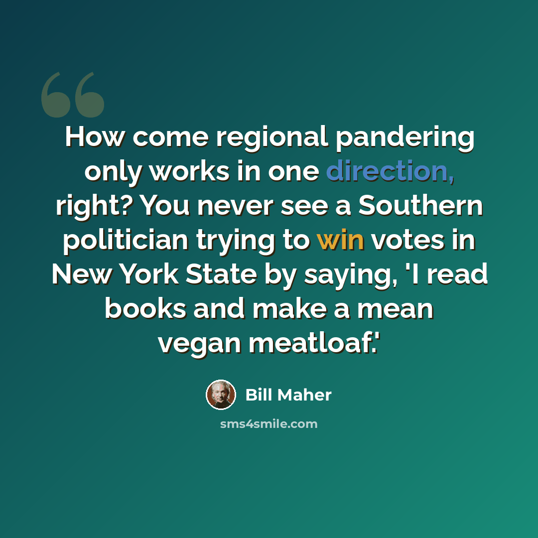 “How come regional pandering only works in one direction, right? You never see a Southern politician trying to win votes in New York State by saying, 'I read books and make a mean vegan meatloaf.'” quote by Bill Maher