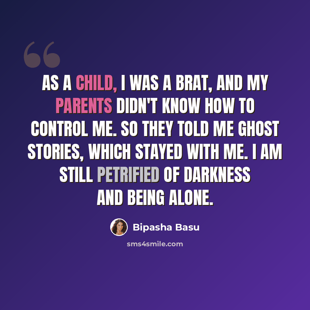 “As a child, I was a brat, and my parents didn't know how to control me. So they told me ghost stories, which stayed with me. I am still petrified of darkness and being alone.” quote by Bipasha Basu