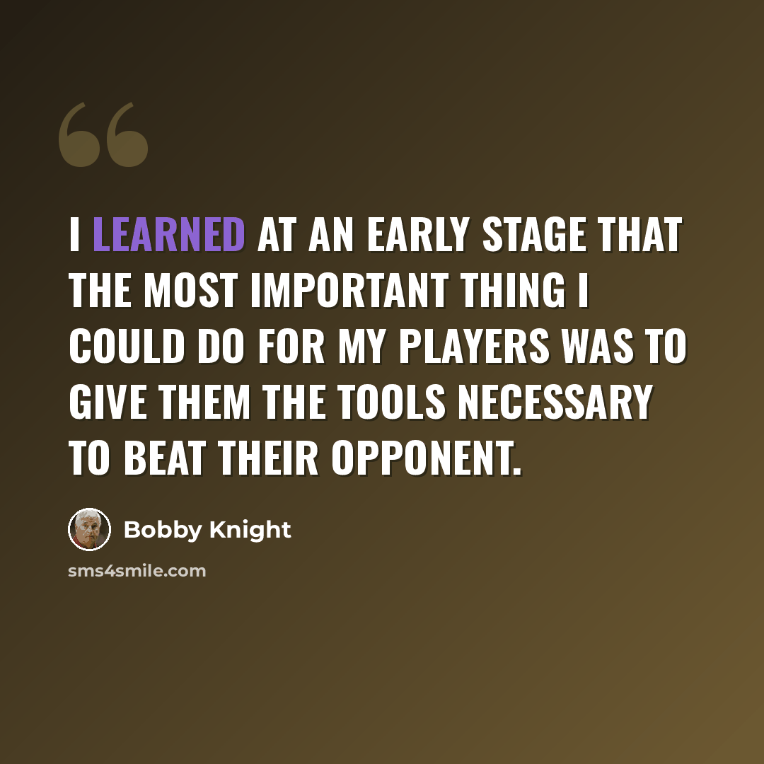 “I learned at an early stage that the most important thing I could do for my players was to give them the tools necessary to beat their opponent.” quote by Bobby Knight