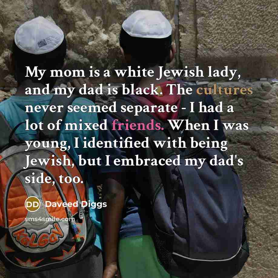 “My mom is a white Jewish lady, and my dad is black. The cultures never seemed separate - I had a lot of mixed friends. When I was young, I identified with being Jewish, but I embraced my dad's side, too.” quote by Daveed Diggs