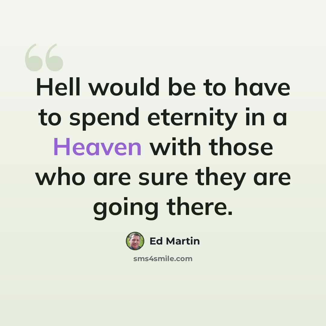 “Hell would be to have to spend eternity in a Heaven with those who are sure they are going there.” quote by Ed Martin