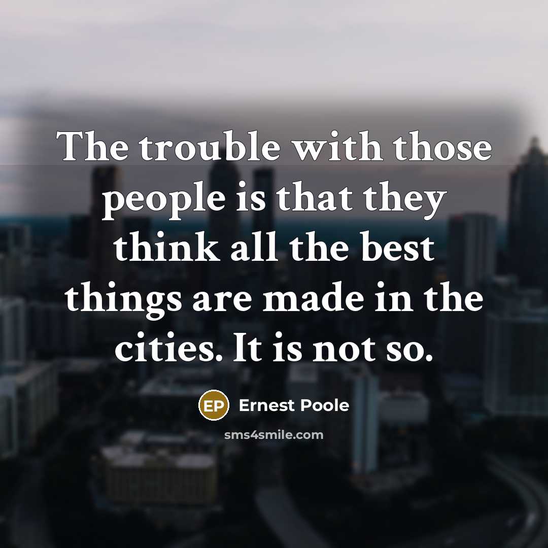 “The trouble with those people is that they think all the best things are made in the cities. It is not so.” quote by Ernest Poole