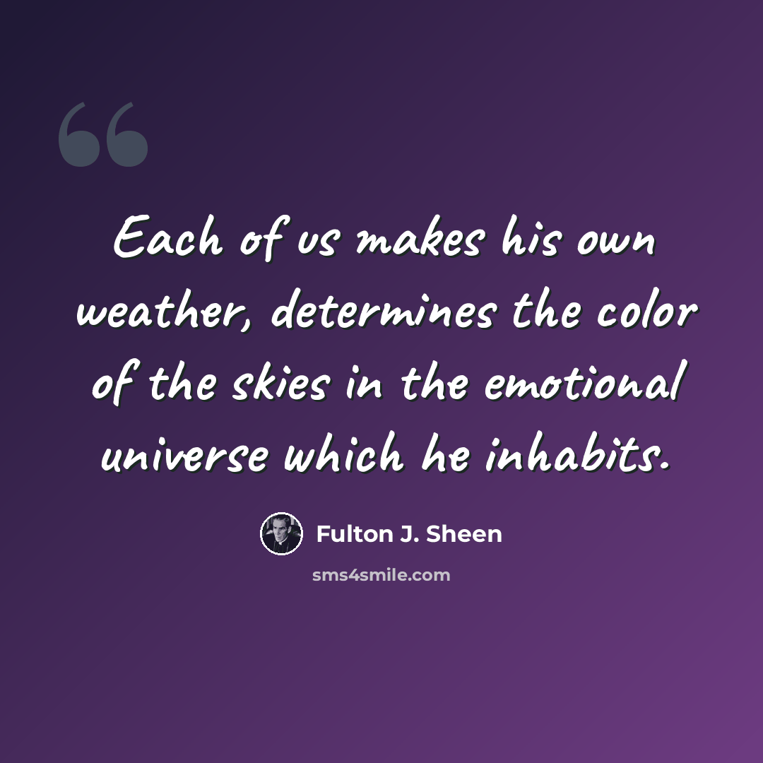“Each of us makes his own weather, determines the color of the skies in the emotional universe which he inhabits.” quote by Fulton J. Sheen