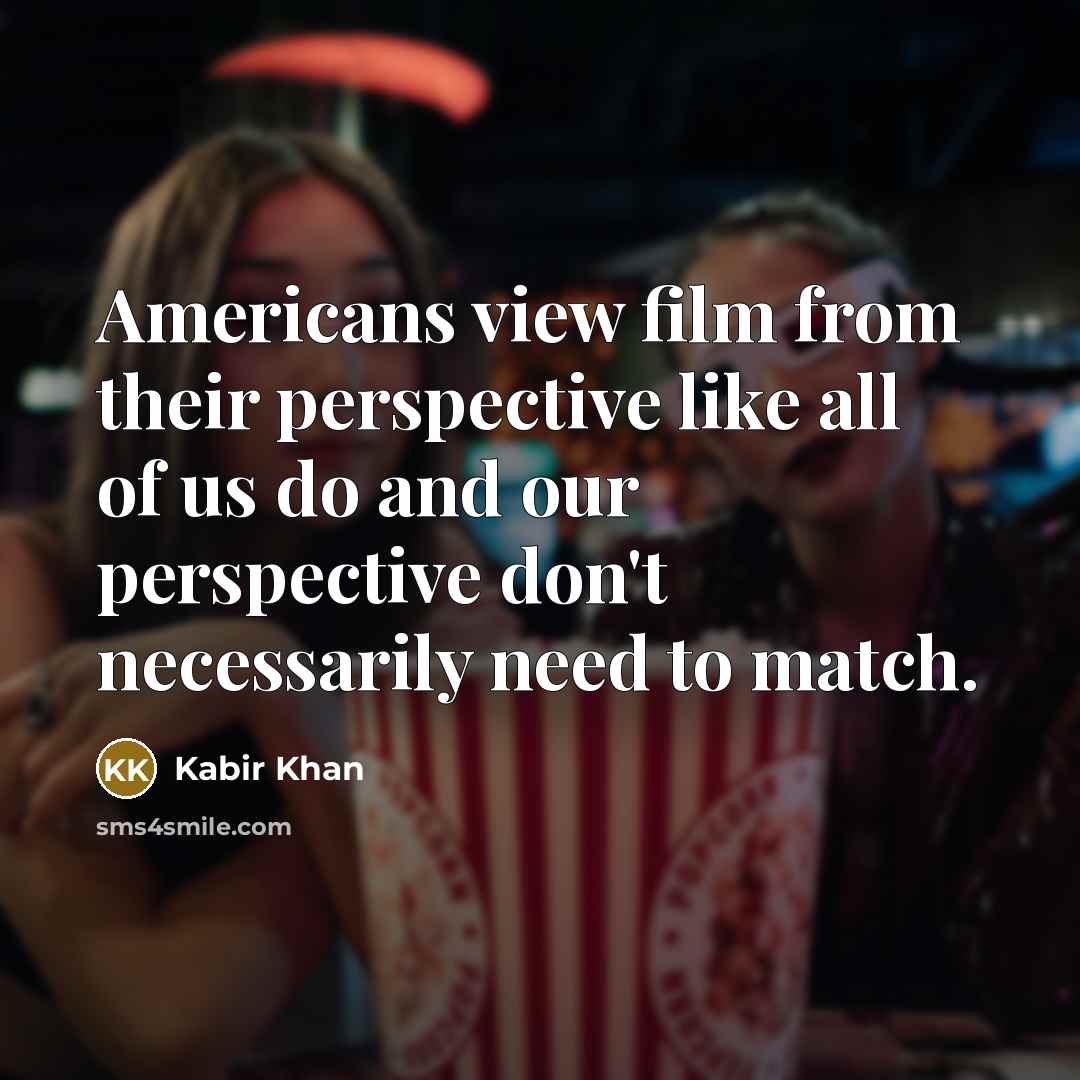 “Americans view film from their perspective like all of us do and our perspective don't necessarily need to match.” quote by Kabir Khan