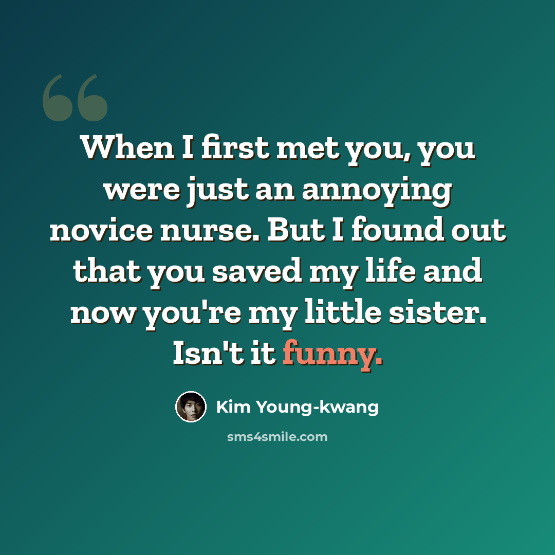 “When I first met you, you were just an annoying novice nurse. But I found out that you saved my life and now you're my little sister. Isn't it funny.” quote by Kim Young-kwang