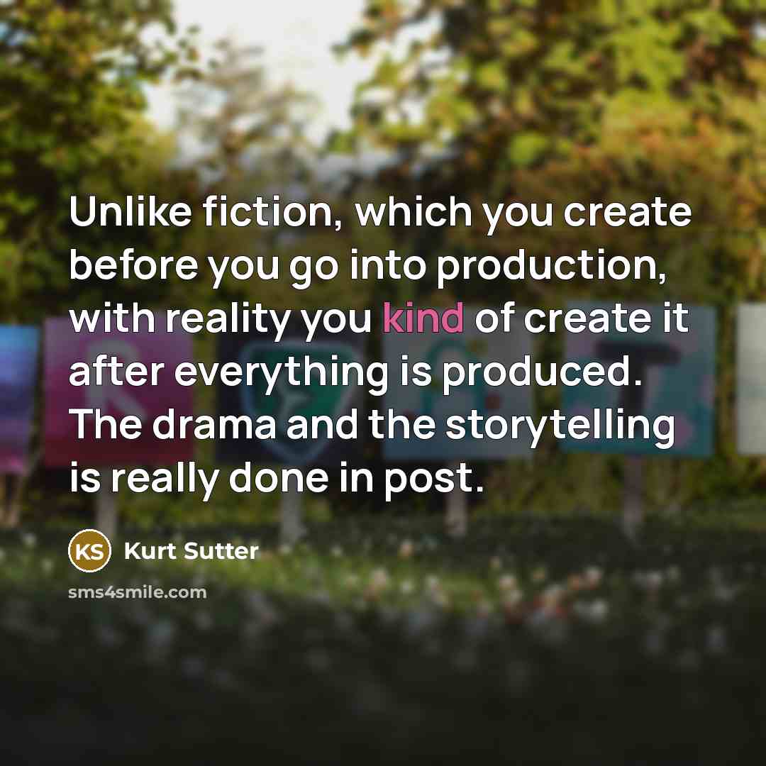 “Unlike fiction, which you create before you go into production, with reality you kind of create it after everything is produced. The drama and the storytelling is really done in post.” quote by Kurt Sutter