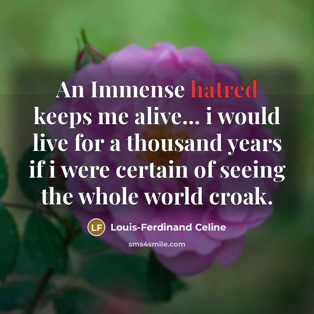 “An Immense hatred keeps me alive... i would live for a thousand years if i were certain of seeing the whole world croak.” quote by Louis-Ferdinand Celine
