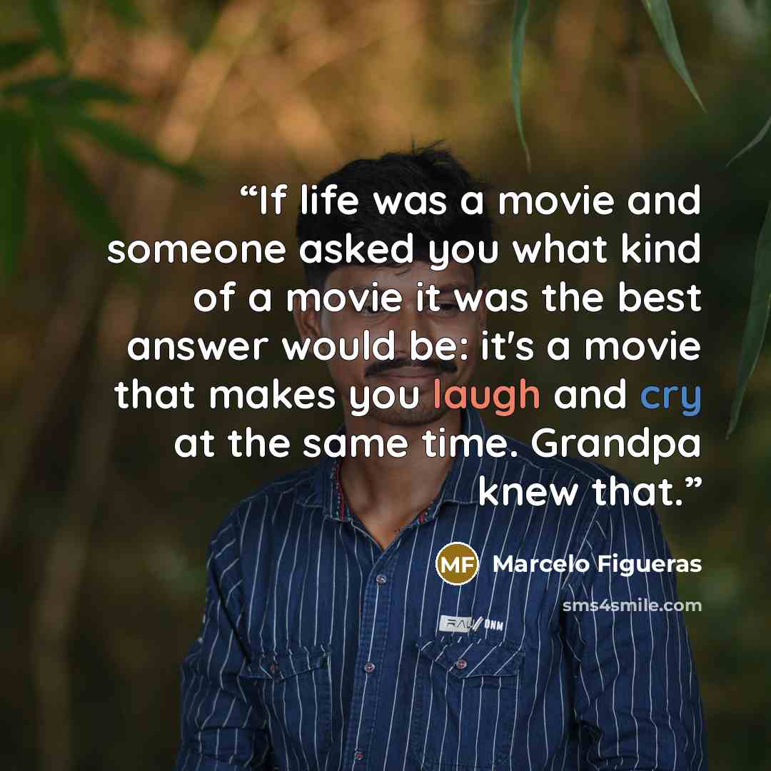 “If life was a movie and someone asked you what kind of a movie it was the best answer would be: it's a movie that makes you laugh and cry at the same time. Grandpa knew that.” quote by Marcelo Figueras