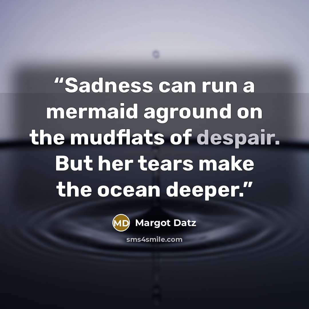 “Sadness can run a mermaid aground on the mudflats of despair. But her tears make the ocean deeper.” quote by Margot Datz