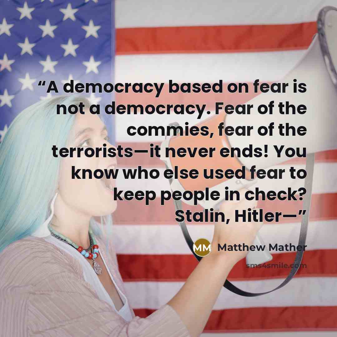 “A democracy based on fear is not a democracy. Fear of the commies, fear of the terrorists—it never ends! You know who else used fear to keep people in check? Stalin, Hitler—” quote by Matthew Mather