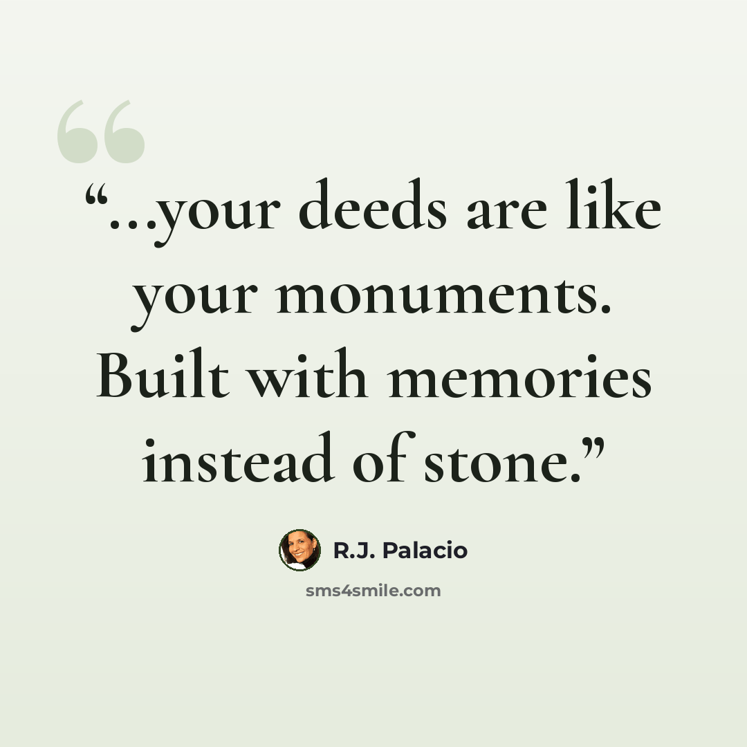 “...your deeds are like your monuments. Built with memories instead of stone.” quote by R.J. Palacio