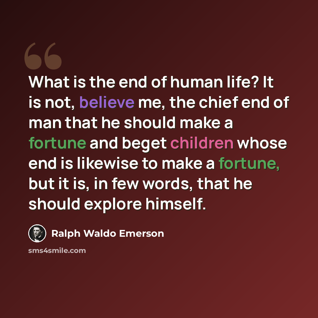 “What is the end of human life? It is not, believe me, the chief end of man that he should make a fortune and beget children whose end is likewise to make a fortune, but it is, in few words, that he should explore himself.” quote by Ralph Waldo Emerson
