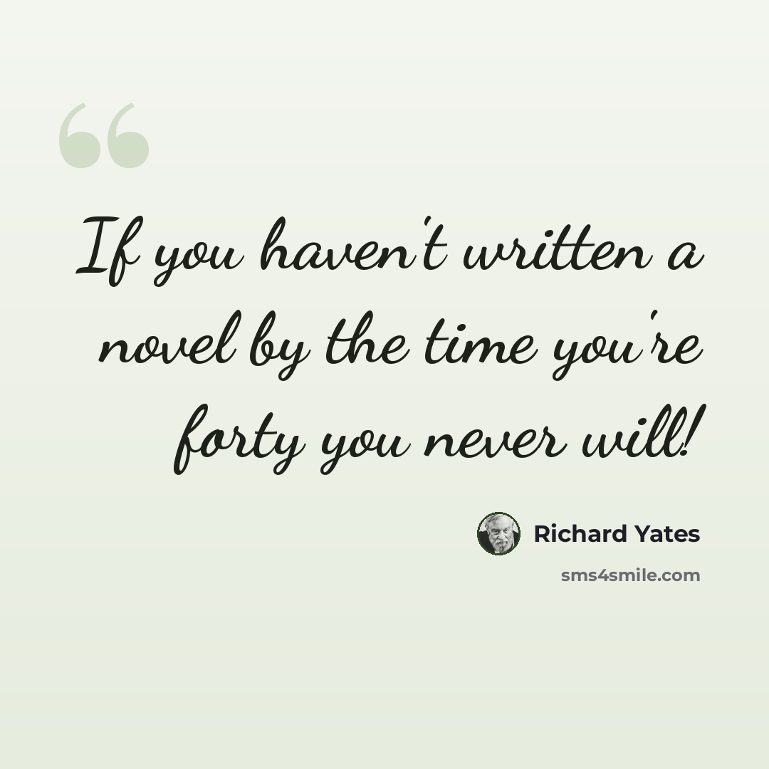 “If you haven't written a novel by the time you're forty you never will!” quote by Richard Yates