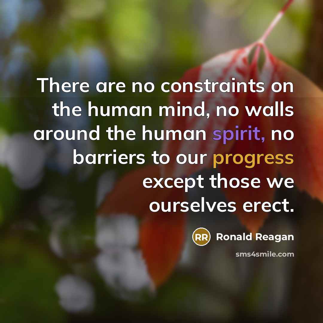 “There are no constraints on the human mind, no walls around the human spirit, no barriers to our progress except those we ourselves erect.” quote by Ronald Reagan