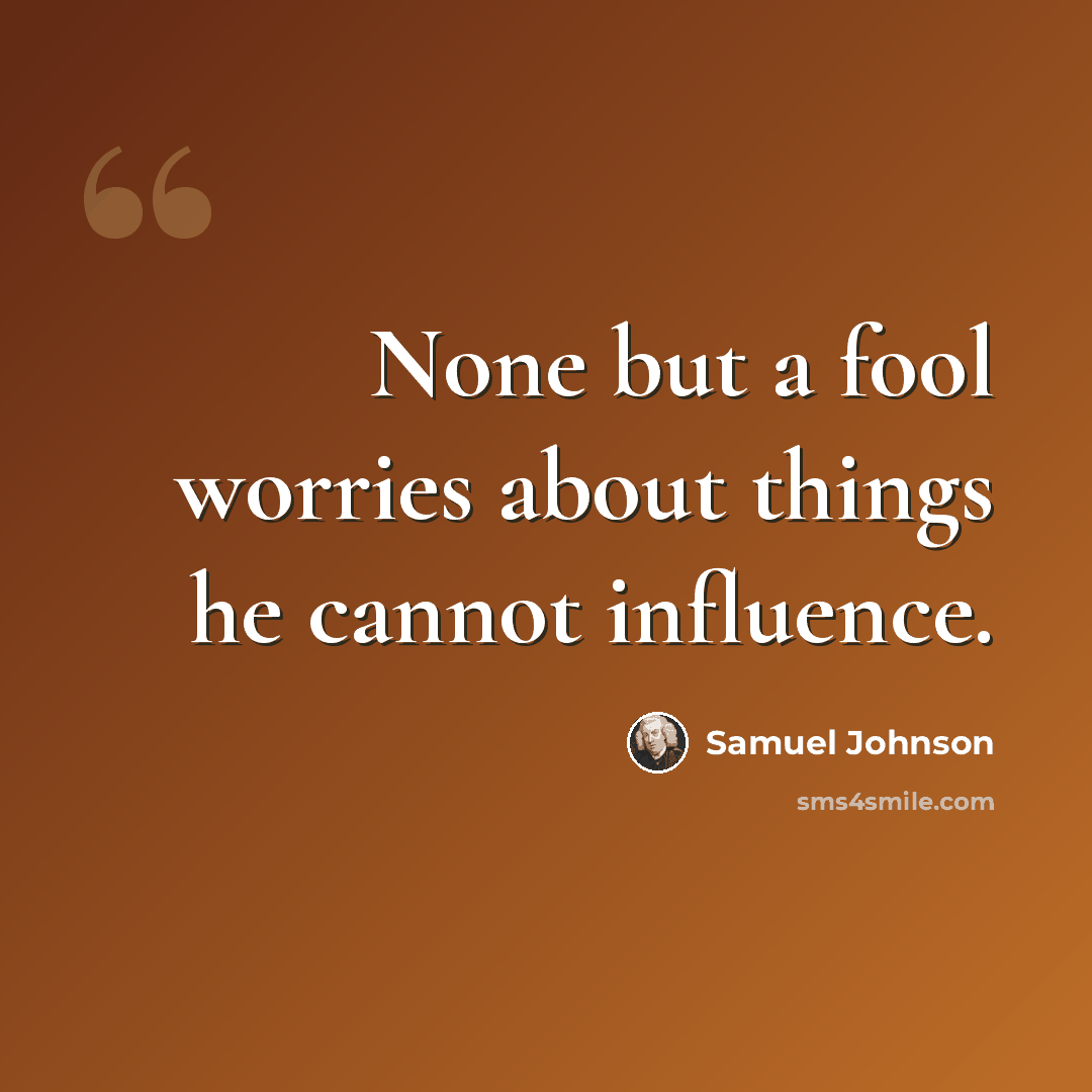 “None but a fool worries about things he cannot influence.” quote by Samuel Johnson