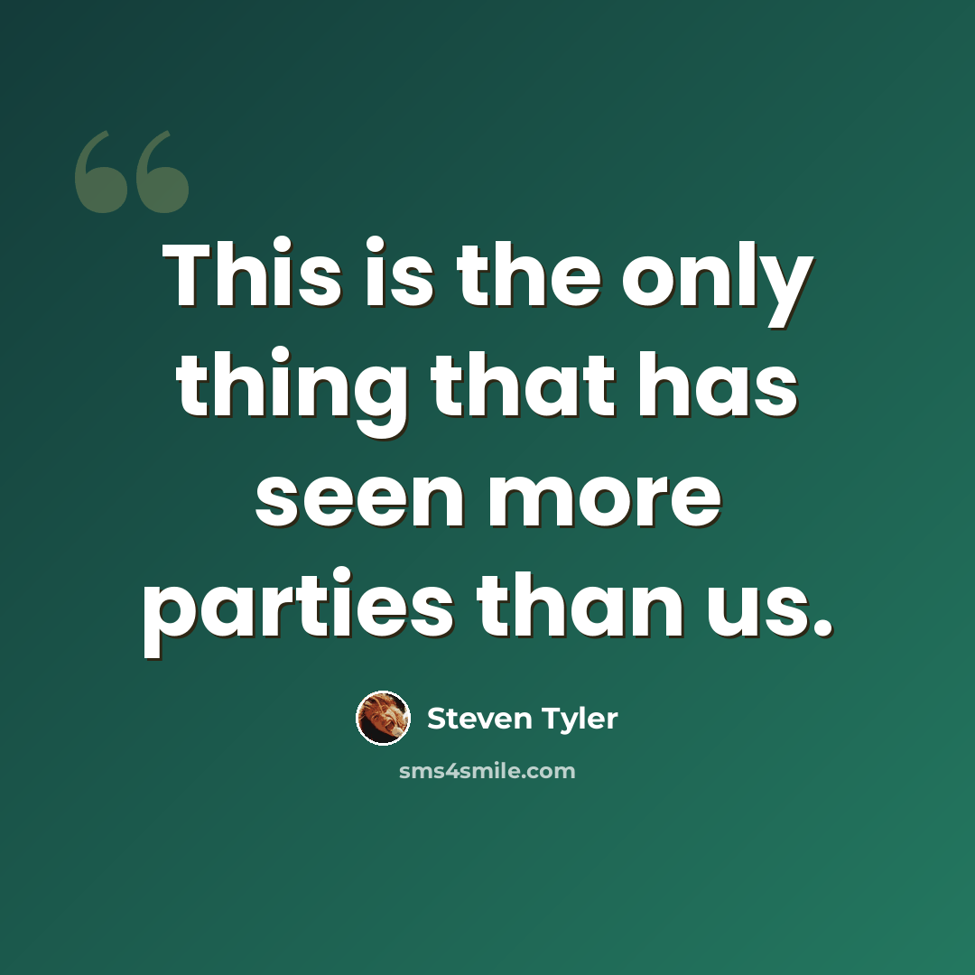 “This is the only thing that has seen more parties than us.” quote by Steven Tyler