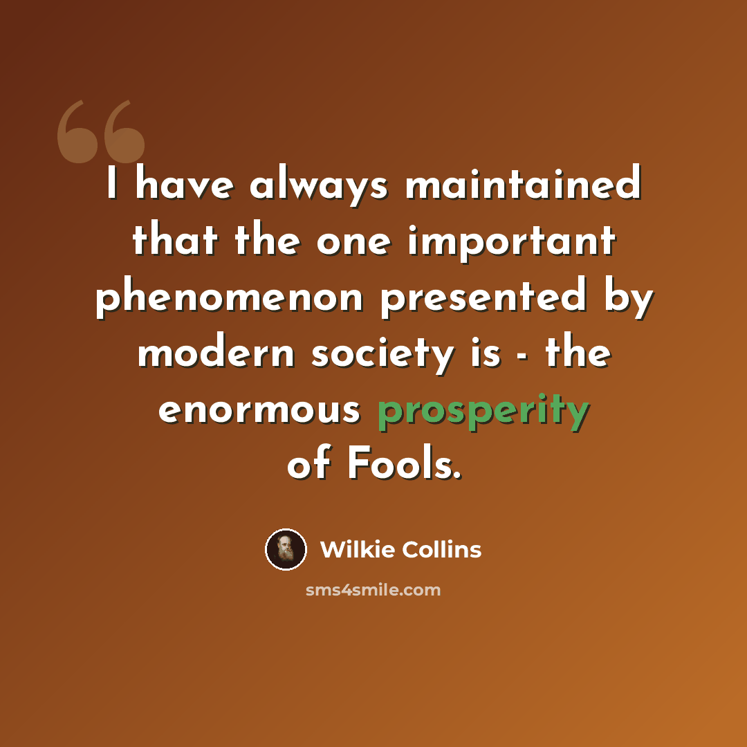 “I have always maintained that the one important phenomenon presented by modern society is - the enormous prosperity of Fools.” quote by Wilkie Collins
