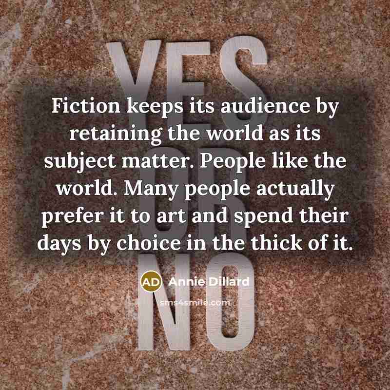 “Fiction keeps its audience by retaining the world as its subject matter. People like the world. Many people actually prefer it to art and spend their days by choice in the thick of it.” quote by Annie Dillard