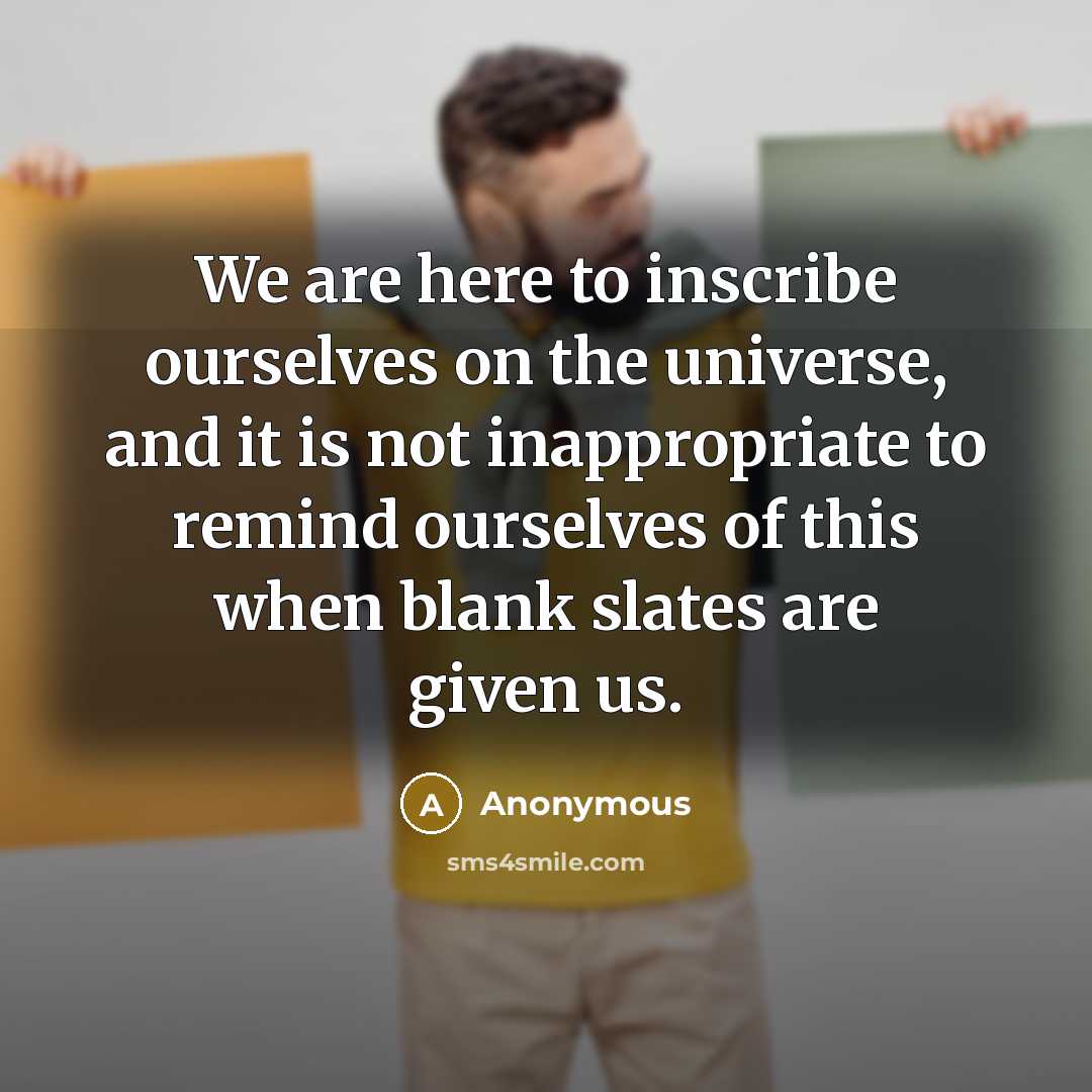 “We are here to inscribe ourselves on the universe, and it is not inappropriate to remind ourselves of this when blank slates are given us.” quote by Anonymous