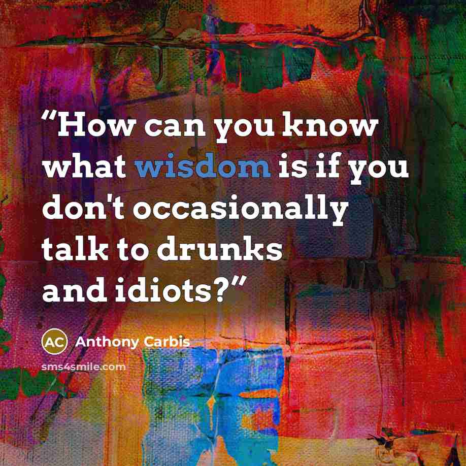 “How can you know what wisdom is if you don't occasionally talk to drunks and idiots?” quote by Anthony Carbis