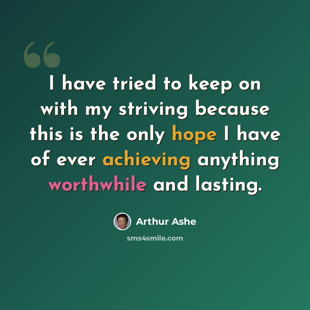 “I have tried to keep on with my striving because this is the only hope I have of ever achieving anything worthwhile and lasting.” quote by Arthur Ashe