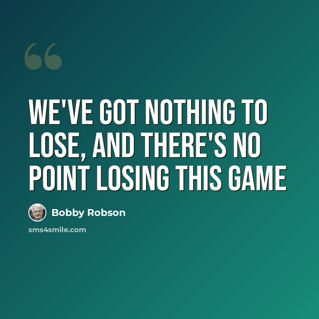 “We've got nothing to lose, and there's no point losing this game” quote by Bobby Robson