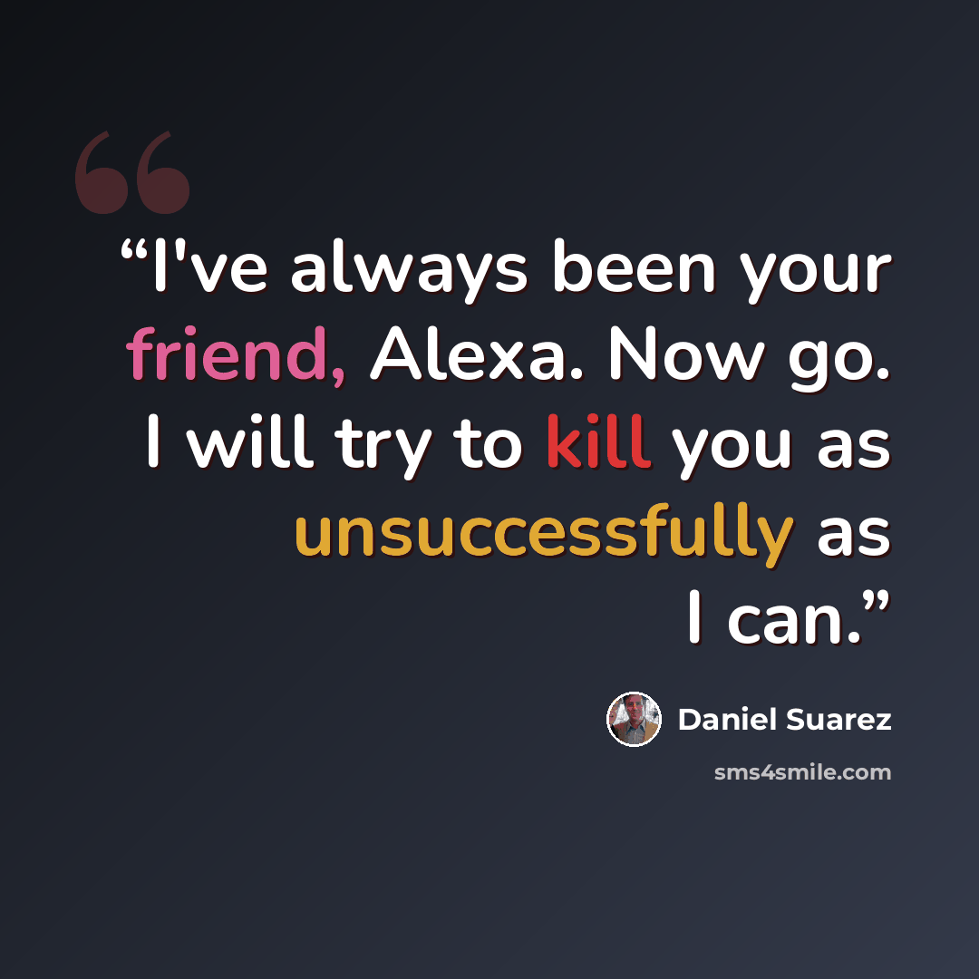 “I've always been your friend, Alexa. Now go. I will try to kill you as unsuccessfully as I can.” quote by Daniel Suarez