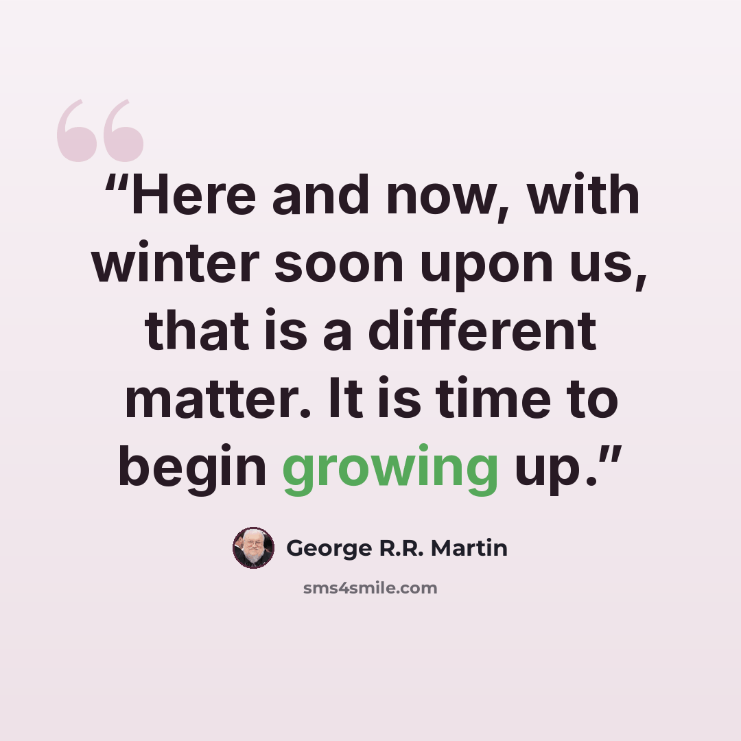 “Here and now, with winter soon upon us, that is a different matter. It is time to begin growing up.” quote by George R.R. Martin