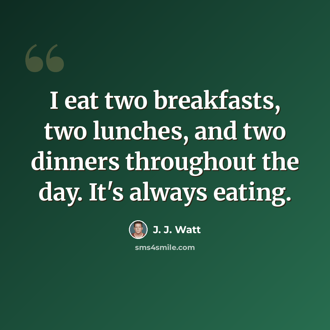 “I eat two breakfasts, two lunches, and two dinners throughout the day. It's always eating.” quote by J. J. Watt