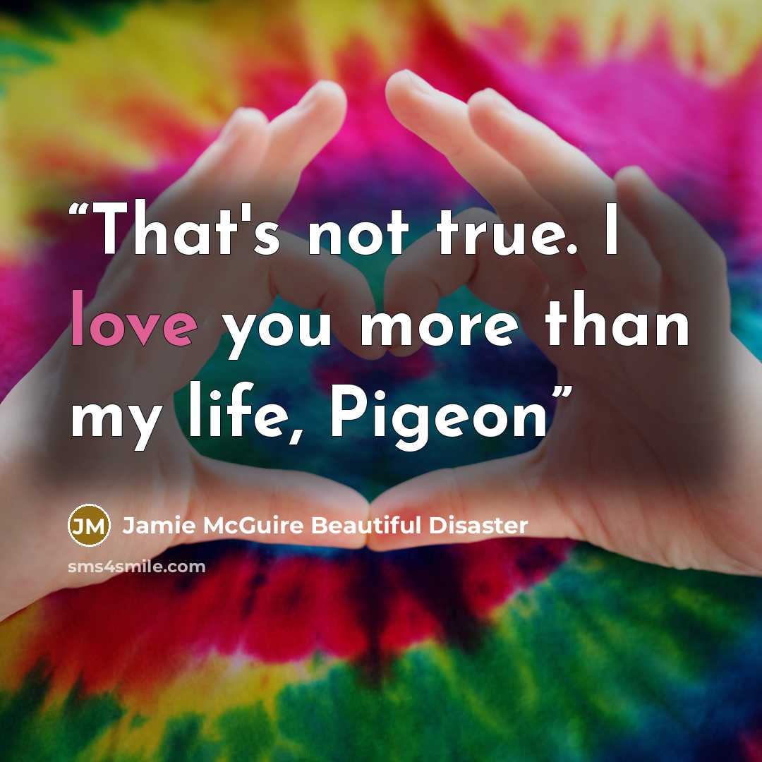 “That's not true. I love you more than my life, Pigeon” quote by Jamie McGuire Beautiful Disaster