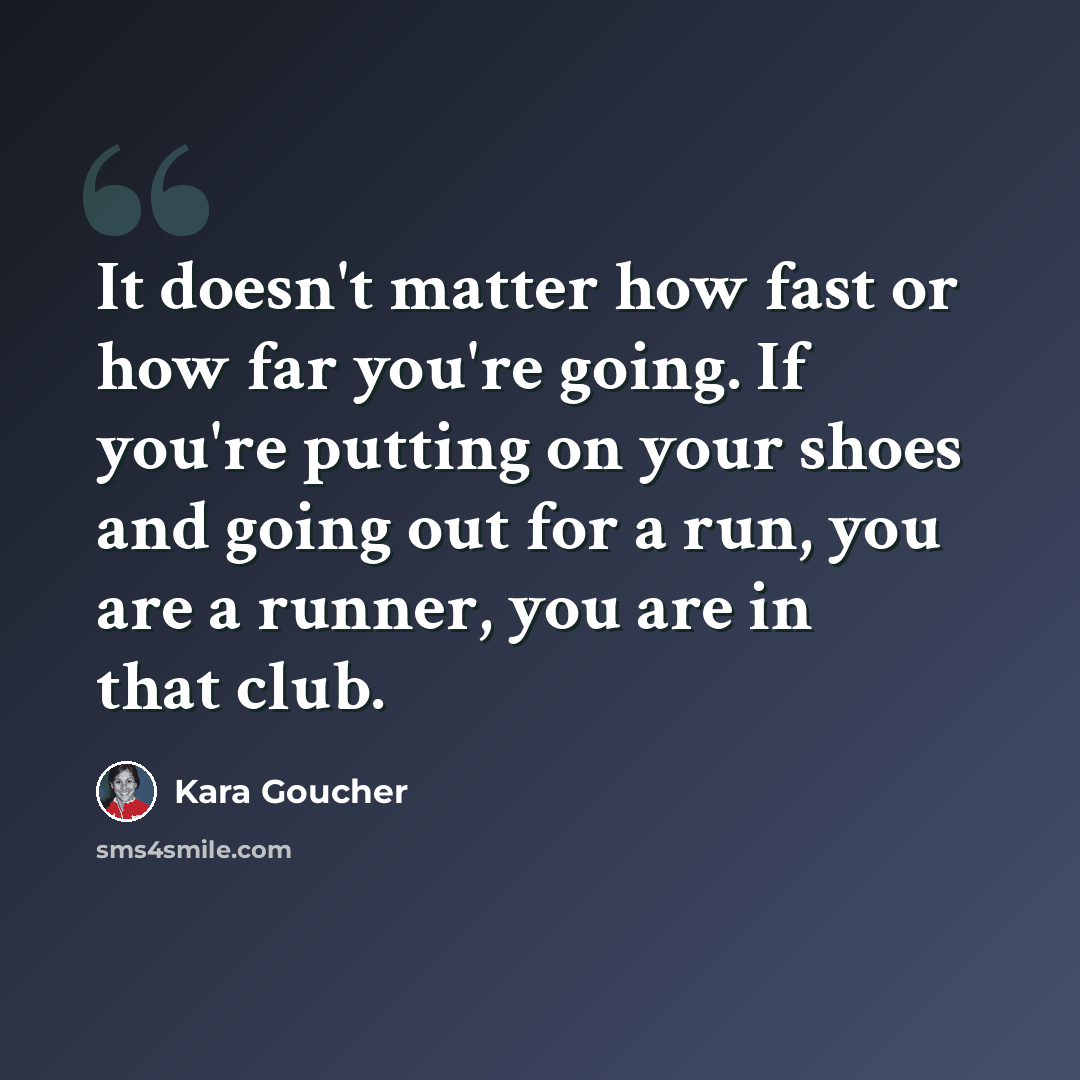 “It doesn't matter how fast or how far you're going. If you're putting on your shoes and going out for a run, you are a runner, you are in that club.” quote by Kara Goucher