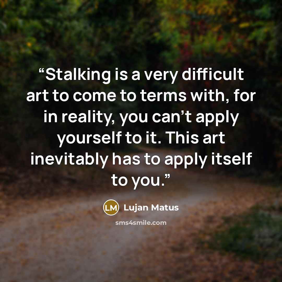 “Stalking is a very difficult art to come to terms with, for in reality, you can’t apply yourself to it. This art inevitably has to apply itself to you.” quote by Lujan Matus