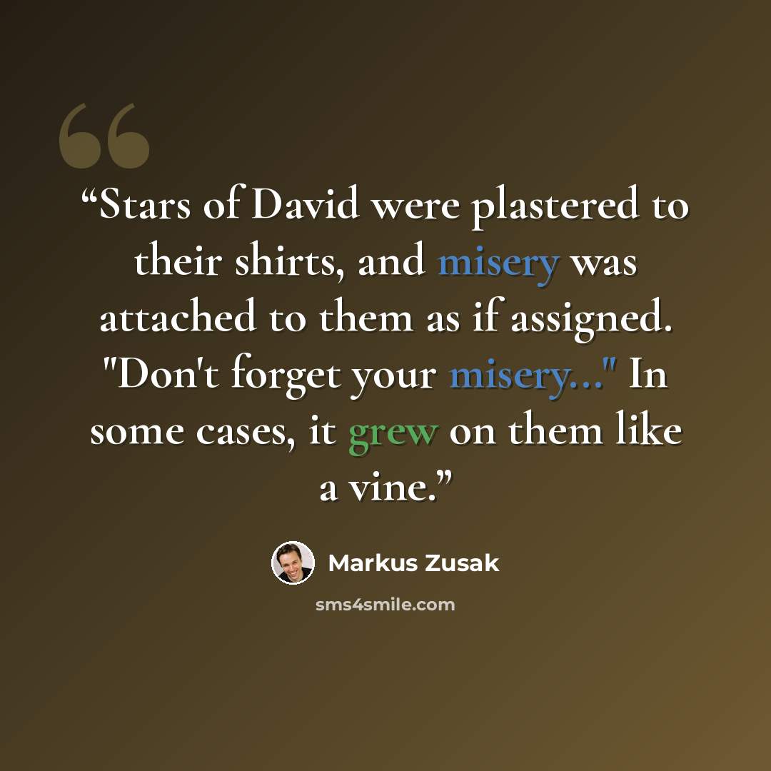 “Stars of David were plastered to their shirts, and misery was attached to them as if assigned. "Don't forget your misery..." In some cases, it grew on them like a vine.” quote by Markus Zusak