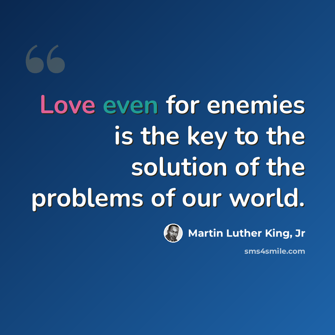 “Love even for enemies is the key to the solution of the problems of our world.” quote by Martin Luther King, Jr