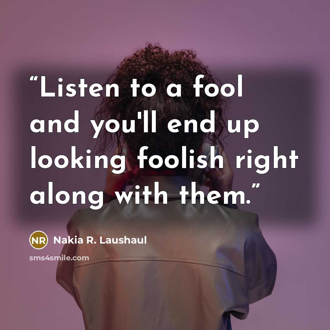 “Listen to a fool and you'll end up looking foolish right along with them.” quote by Nakia R. Laushaul
