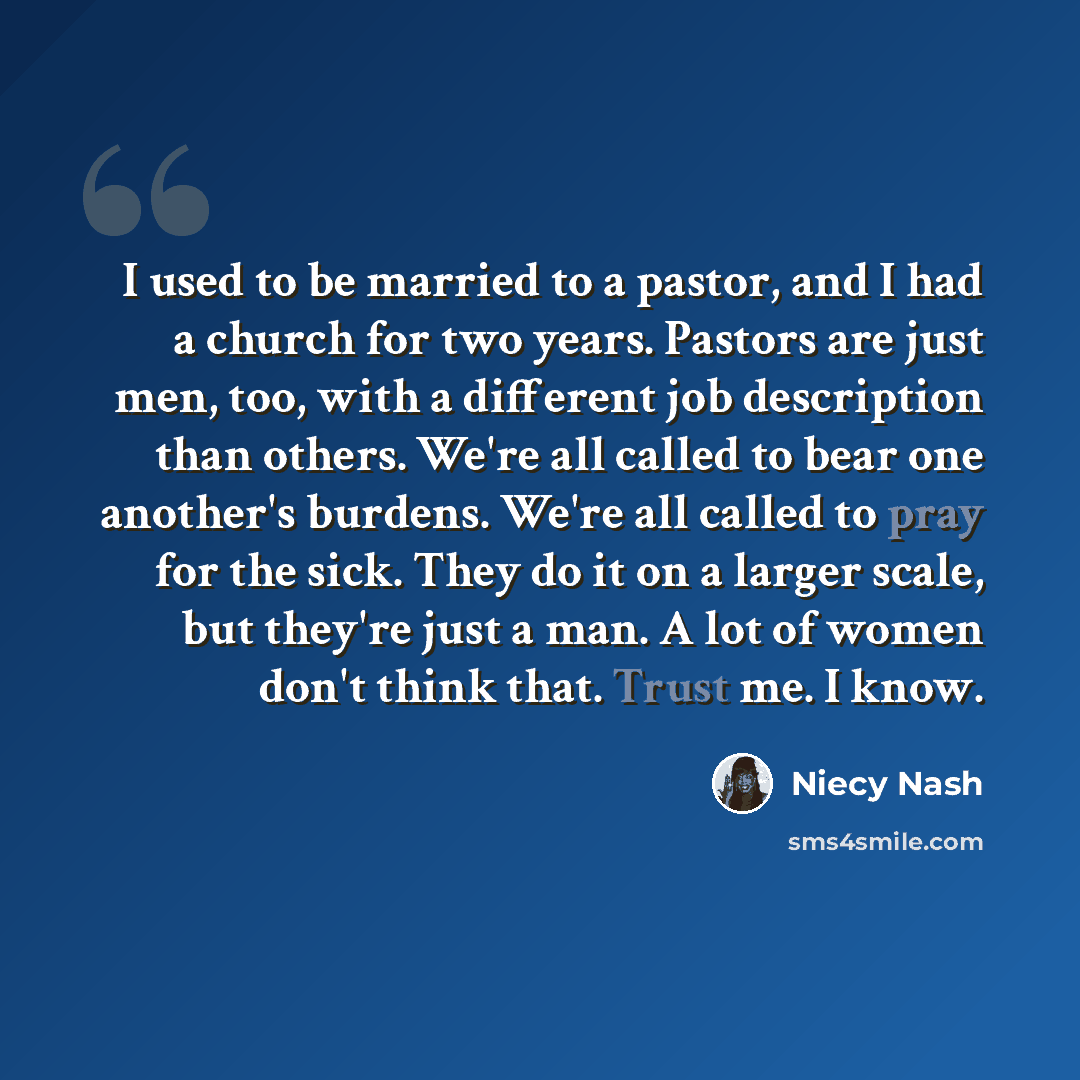 “I used to be married to a pastor, and I had a church for two years. Pastors are just men, too, with a different job description than others. We're all called to bear one another's burdens. We're all called to pray for the sick. They do it on a larger scale, but they're just a man. A lot of women…” quote by Niecy Nash