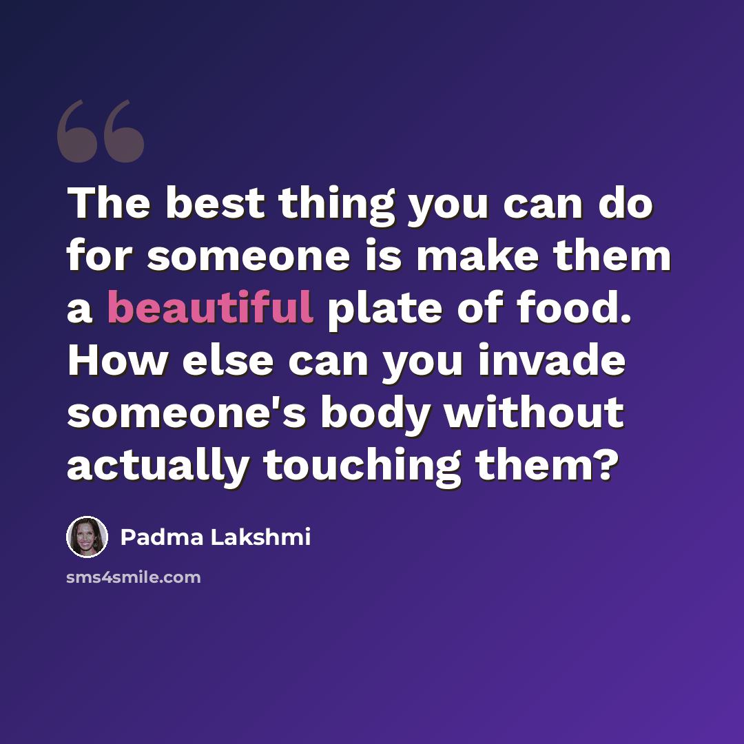 “The best thing you can do for someone is make them a beautiful plate of food. How else can you invade someone's body without actually touching them?” quote by Padma Lakshmi