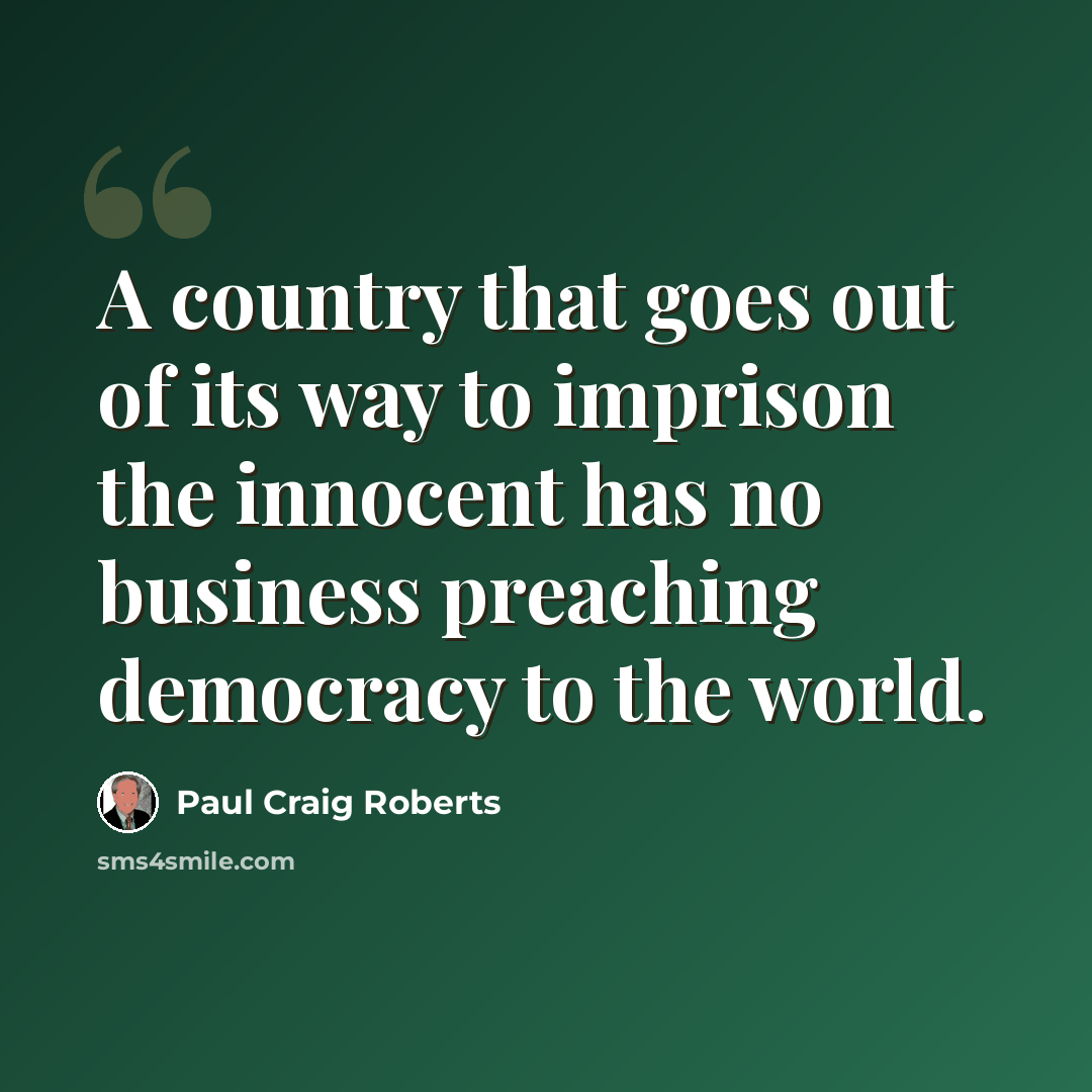 “A country that goes out of its way to imprison the innocent has no business preaching democracy to the world.” quote by Paul Craig Roberts