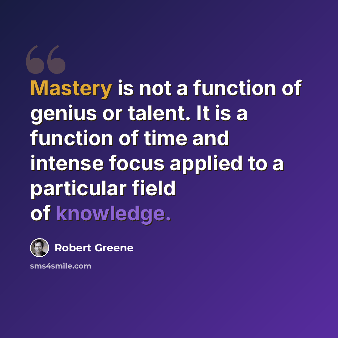 “Mastery is not a function of genius or talent. It is a function of time and intense focus applied to a particular field of knowledge.” quote by Robert Greene