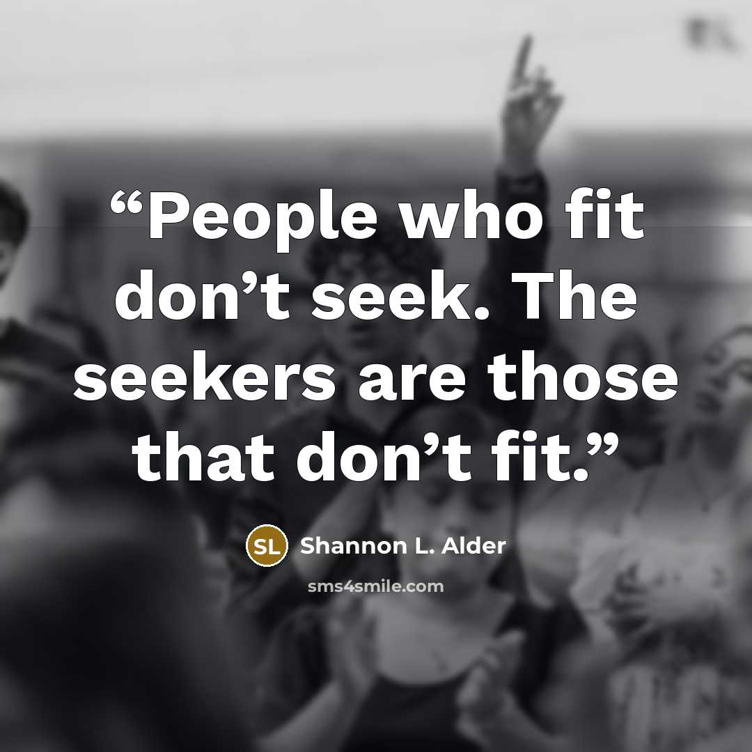 “People who fit don’t seek. The seekers are those that don’t fit.” quote by Shannon L. Alder