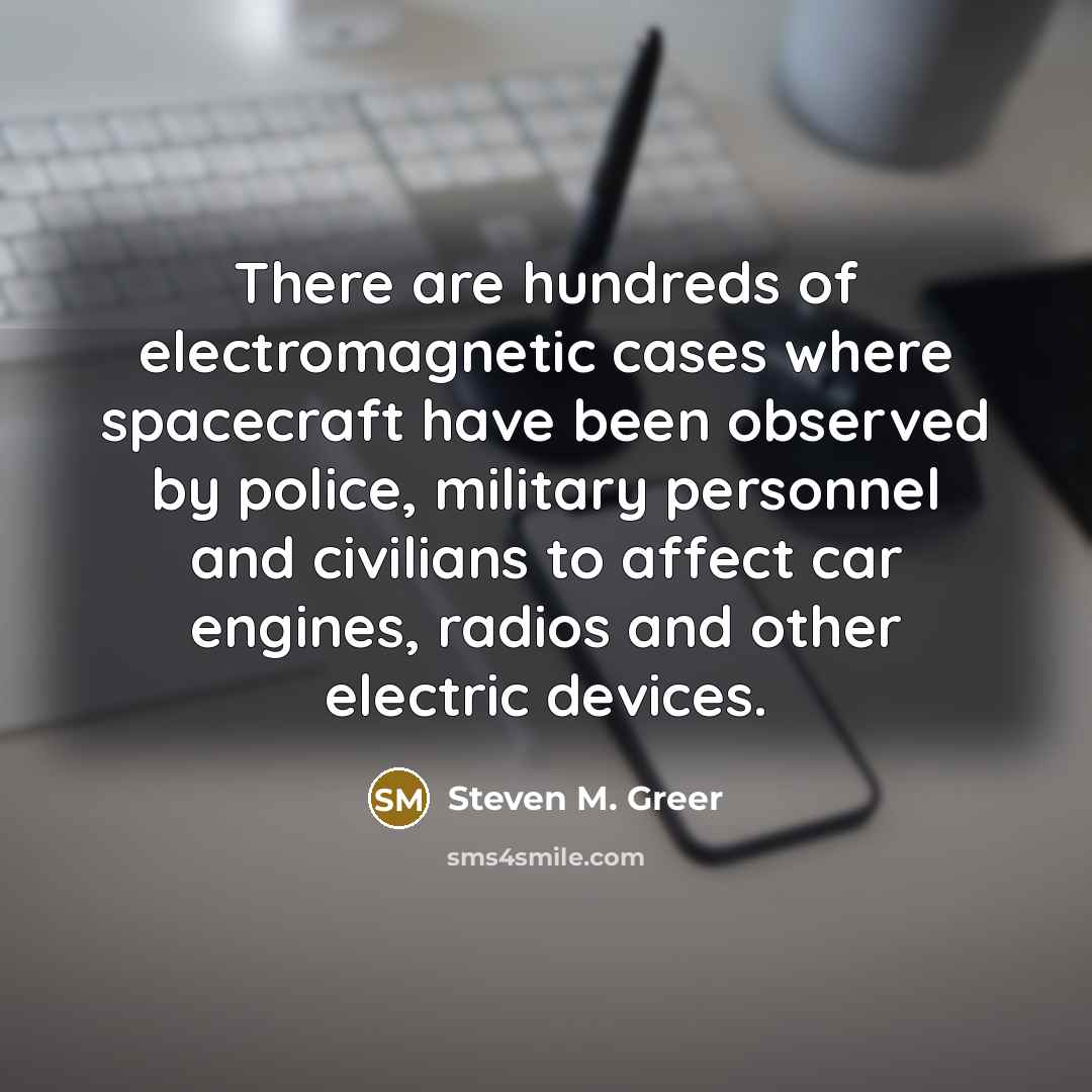 “There are hundreds of electromagnetic cases where spacecraft have been observed by police, military personnel and civilians to affect car engines, radios and other electric devices.” quote by Steven M. Greer
