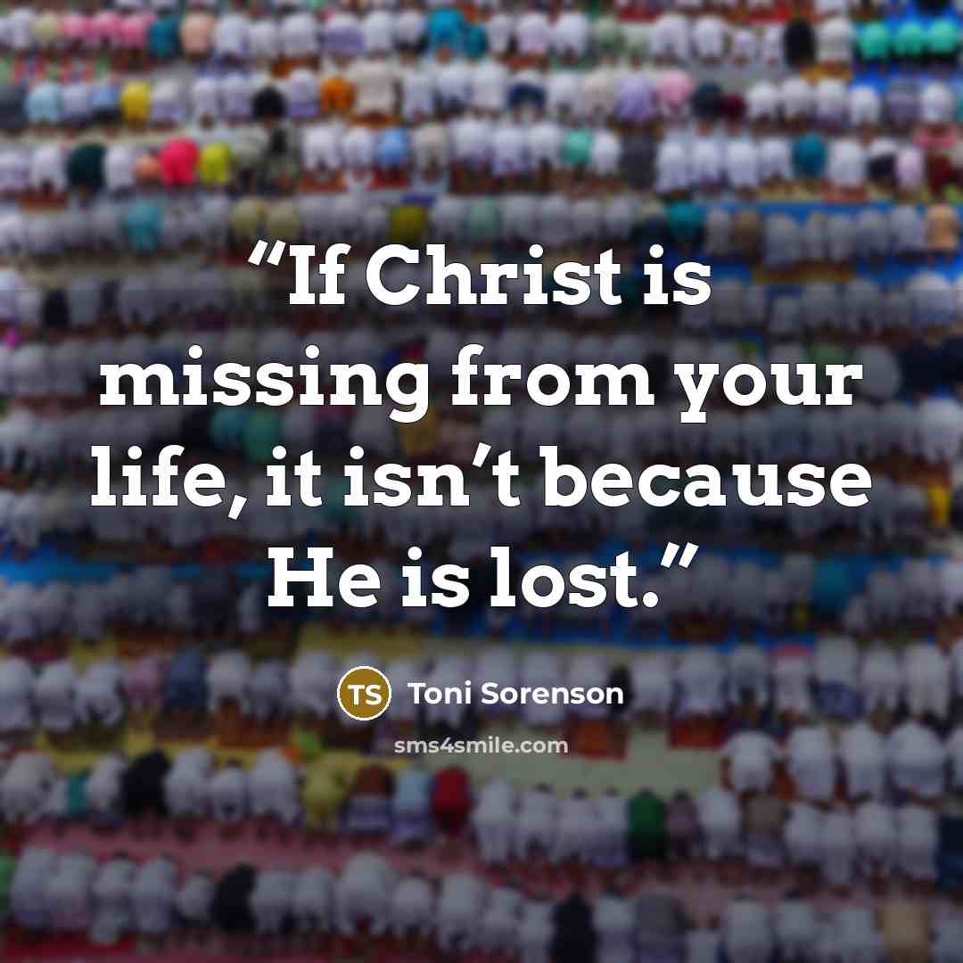 “If Christ is missing from your life, it isn’t because He is lost.” quote by Toni Sorenson