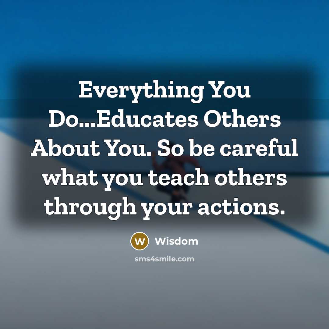 “Everything You Do...Educates Others About You. So be careful what you teach others through your actions.” quote by Wisdom