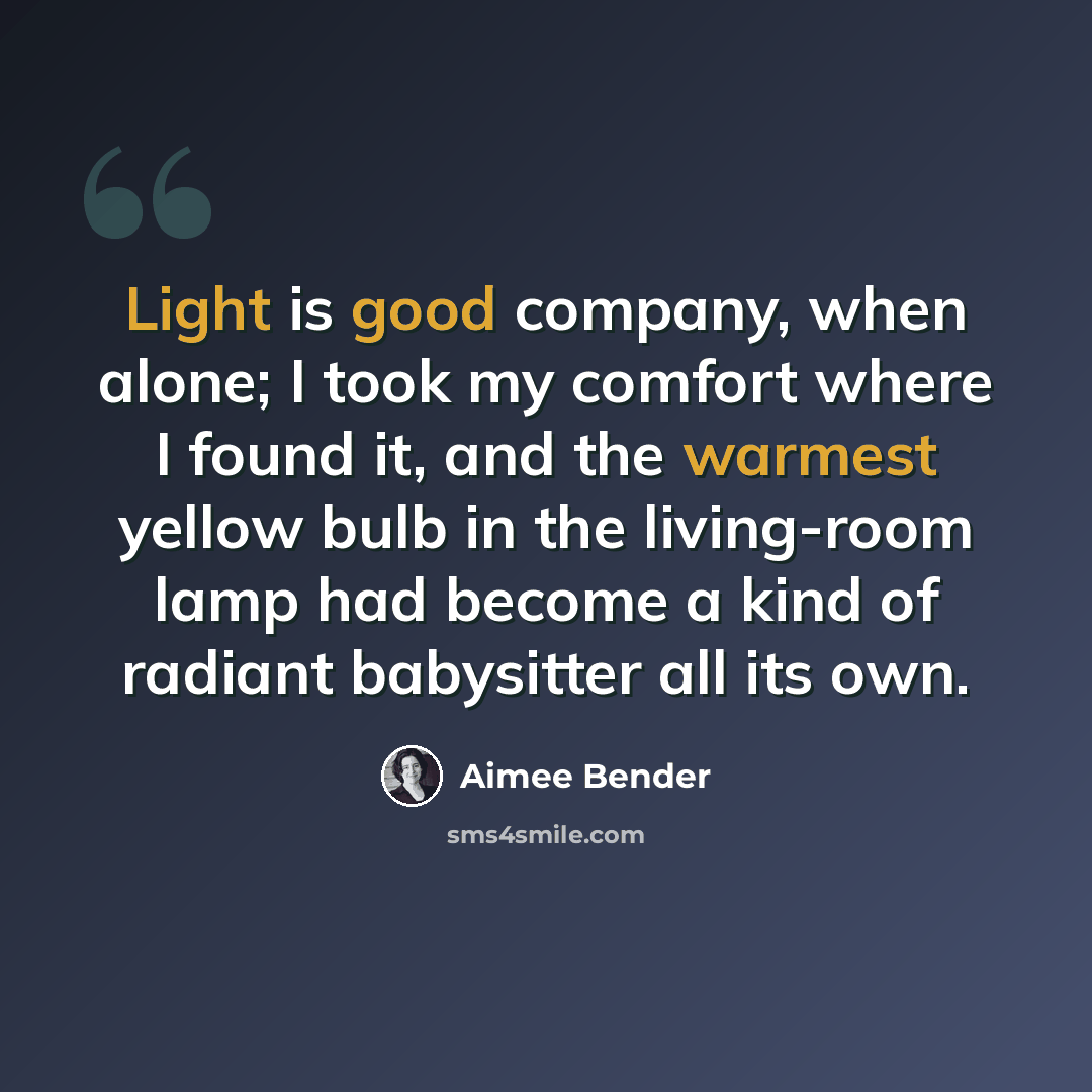 “Light is good company, when alone; I took my comfort where I found it, and the warmest yellow bulb in the living-room lamp had become a kind of radiant babysitter all its own.” quote by Aimee Bender