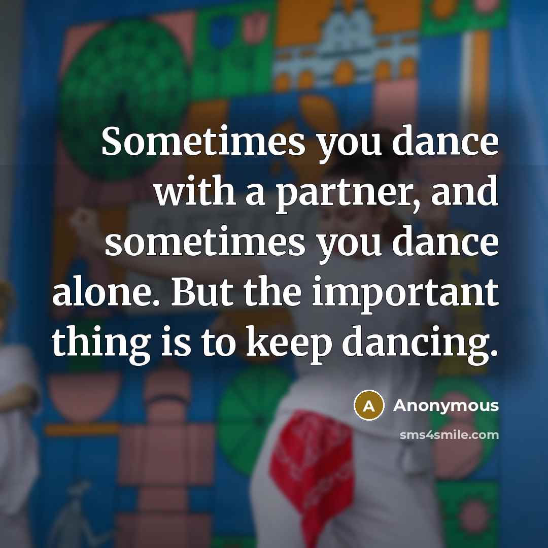 “Sometimes you dance with a partner, and sometimes you dance alone. But the important thing is to keep dancing.” quote by Anonymous