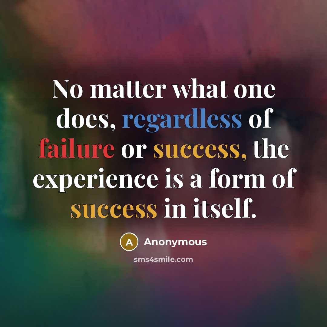 “No matter what one does, regardless of failure or success, the experience is a form of success in itself.” quote by Anonymous
