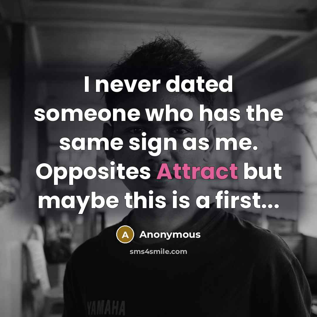 “I never dated someone who has the same sign as me. Opposites Attract but maybe this is a first...” quote by Anonymous